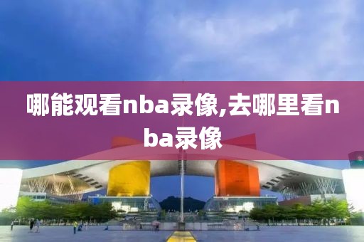 哪能观看nba录像,去哪里看nba录像