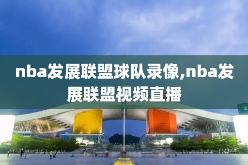 nba发展联盟球队录像,nba发展联盟视频直播