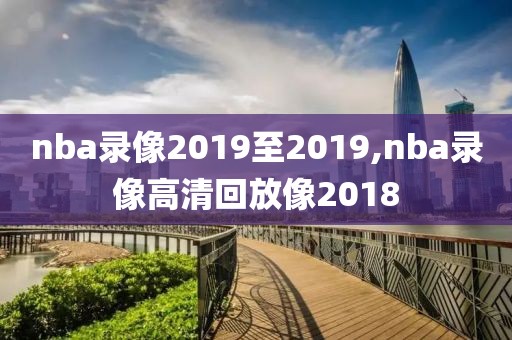 nba录像2019至2019,nba录像高清回放像2018