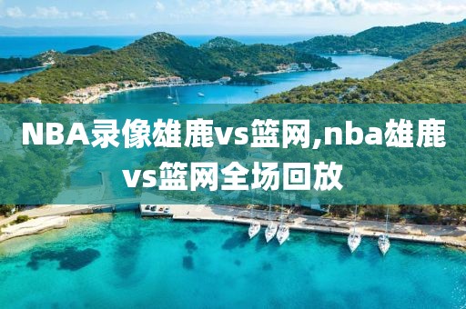 NBA录像雄鹿vs篮网,nba雄鹿vs篮网全场回放