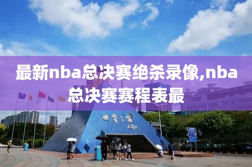 最新nba总决赛绝杀录像,nba总决赛赛程表最