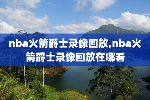 nba火箭爵士录像回放,nba火箭爵士录像回放在哪看