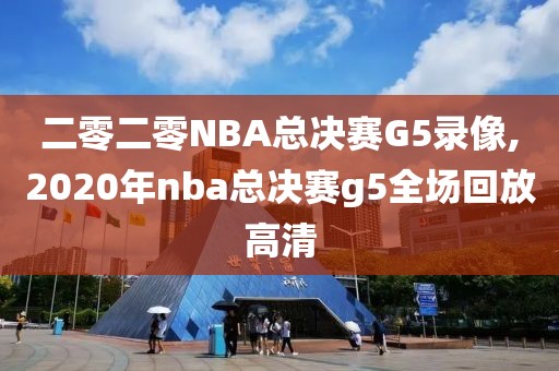 二零二零NBA总决赛G5录像,2020年nba总决赛g5全场回放高清
