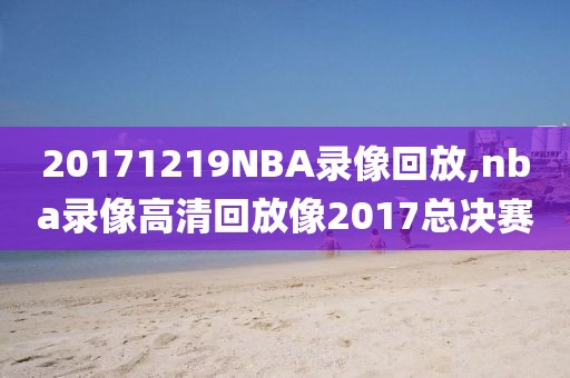 20171219NBA录像回放,nba录像高清回放像2017总决赛