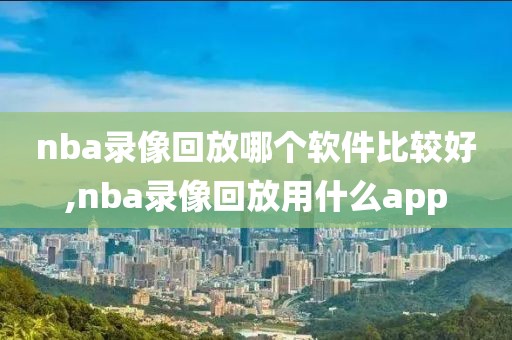 nba录像回放哪个软件比较好,nba录像回放用什么app