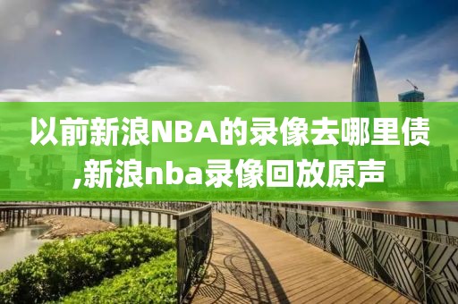 以前新浪NBA的录像去哪里债,新浪nba录像回放原声