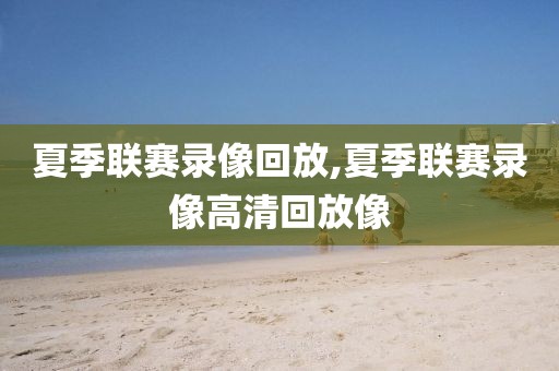 夏季联赛录像回放,夏季联赛录像高清回放像