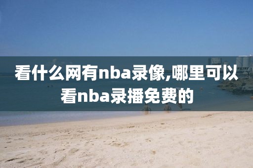 看什么网有nba录像,哪里可以看nba录播免费的