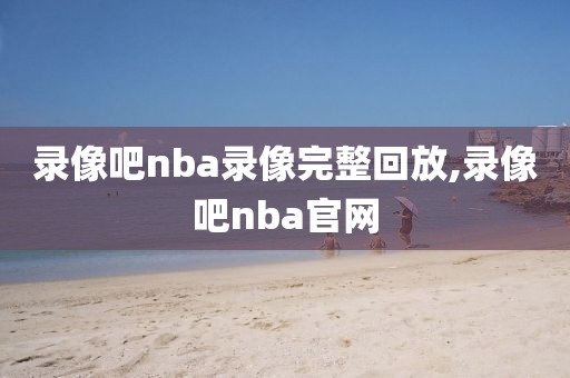 录像吧nba录像完整回放,录像吧nba官网