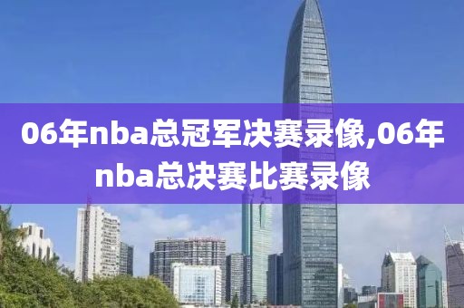 06年nba总冠军决赛录像,06年nba总决赛比赛录像