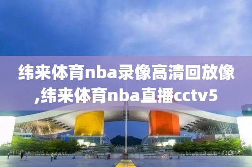 纬来体育nba录像高清回放像,纬来体育nba直播cctv5