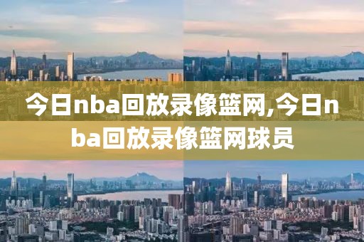 今日nba回放录像篮网,今日nba回放录像篮网球员