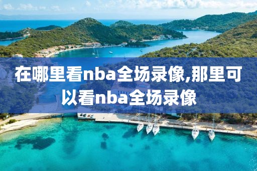 在哪里看nba全场录像,那里可以看nba全场录像