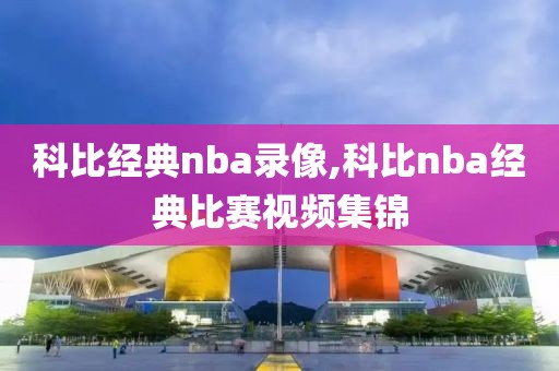 科比经典nba录像,科比nba经典比赛视频集锦