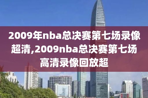 2009年nba总决赛第七场录像超清,2009nba总决赛第七场高清录像回放超