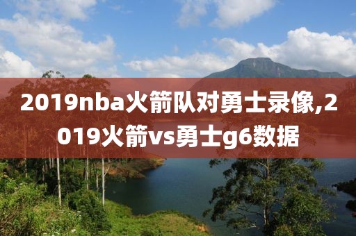 2019nba火箭队对勇士录像,2019火箭vs勇士g6数据