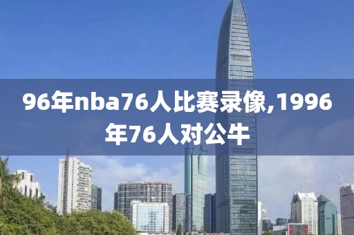 96年nba76人比赛录像,1996年76人对公牛