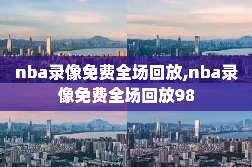 nba录像免费全场回放,nba录像免费全场回放98