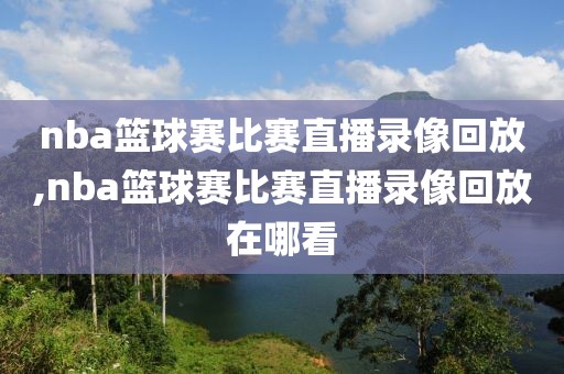 nba篮球赛比赛直播录像回放,nba篮球赛比赛直播录像回放在哪看