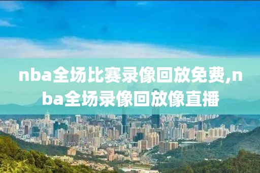 nba全场比赛录像回放免费,nba全场录像回放像直播