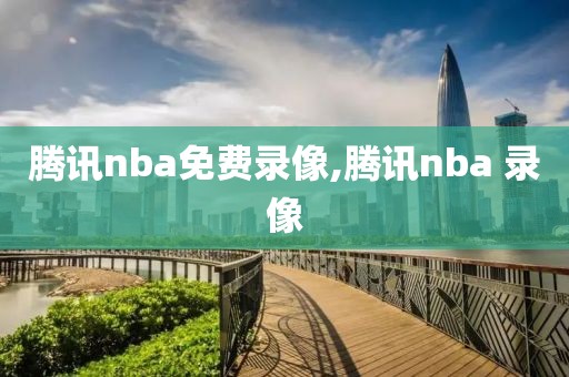 腾讯nba免费录像,腾讯nba 录像
