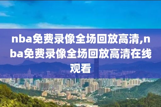 nba免费录像全场回放高清,nba免费录像全场回放高清在线观看