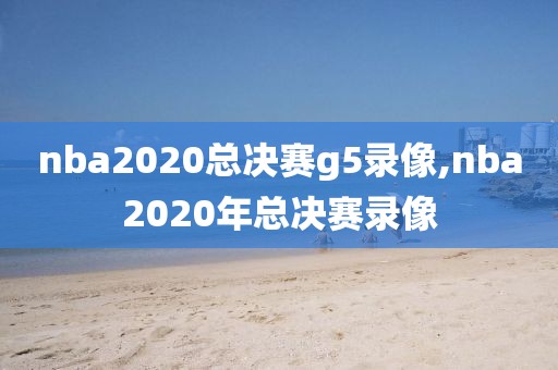 nba2020总决赛g5录像,nba2020年总决赛录像