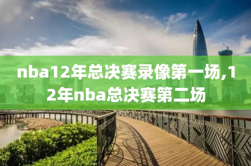 nba12年总决赛录像第一场,12年nba总决赛第二场