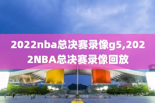 2022nba总决赛录像g5,2022NBA总决赛录像回放