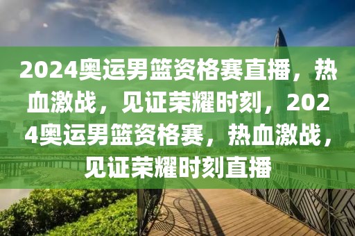 2024奥运男篮资格赛直播，热血激战，见证荣耀时刻，2024奥运男篮资格赛，热血激战，见证荣耀时刻直播