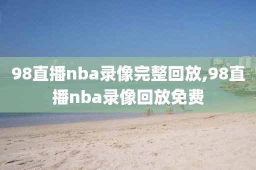 98直播nba录像完整回放,98直播nba录像回放免费