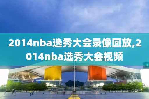 2014nba选秀大会录像回放,2014nba选秀大会视频