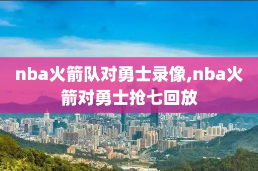 nba火箭队对勇士录像,nba火箭对勇士抢七回放