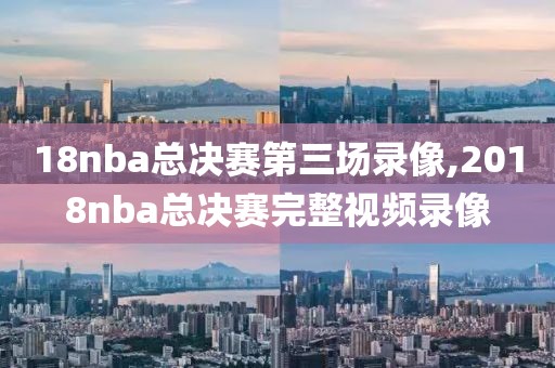 18nba总决赛第三场录像,2018nba总决赛完整视频录像