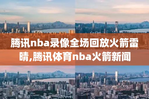 腾讯nba录像全场回放火箭雷晴,腾讯体育nba火箭新闻