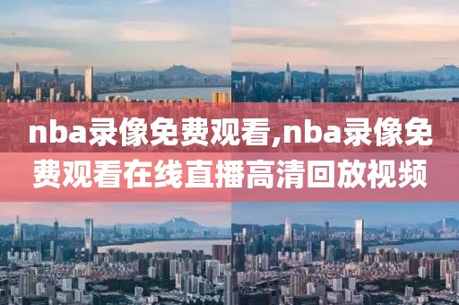 nba录像免费观看,nba录像免费观看在线直播高清回放视频