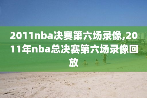 2011nba决赛第六场录像,2011年nba总决赛第六场录像回放