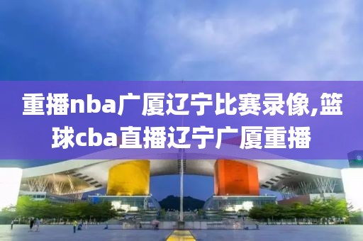 重播nba广厦辽宁比赛录像,篮球cba直播辽宁广厦重播