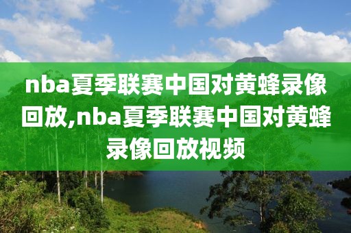 nba夏季联赛中国对黄蜂录像回放,nba夏季联赛中国对黄蜂录像回放视频