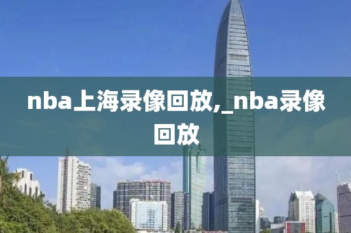 nba上海录像回放,_nba录像回放