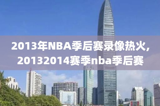 2013年NBA季后赛录像热火,20132014赛季nba季后赛