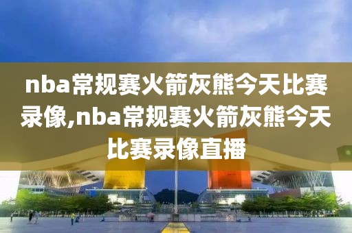 nba常规赛火箭灰熊今天比赛录像,nba常规赛火箭灰熊今天比赛录像直播