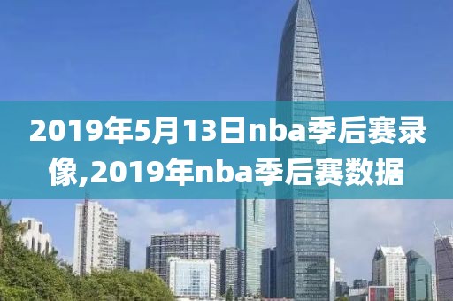 2019年5月13日nba季后赛录像,2019年nba季后赛数据
