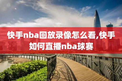 快手nba回放录像怎么看,快手如何直播nba球赛