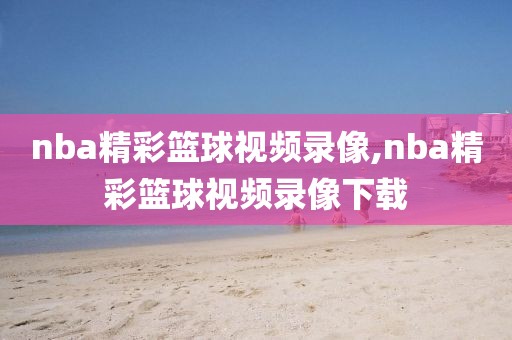 nba精彩篮球视频录像,nba精彩篮球视频录像下载