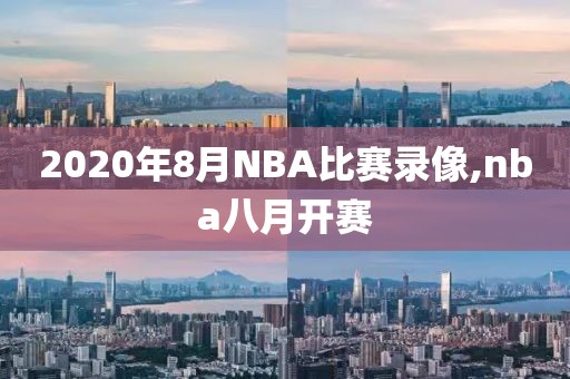 2020年8月NBA比赛录像,nba八月开赛