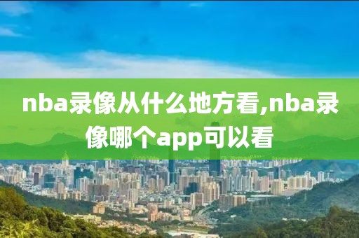 nba录像从什么地方看,nba录像哪个app可以看