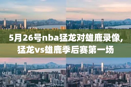5月26号nba猛龙对雄鹿录像,猛龙vs雄鹿季后赛第一场