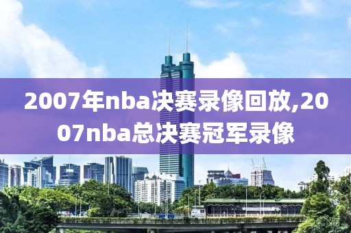 2007年nba决赛录像回放,2007nba总决赛冠军录像