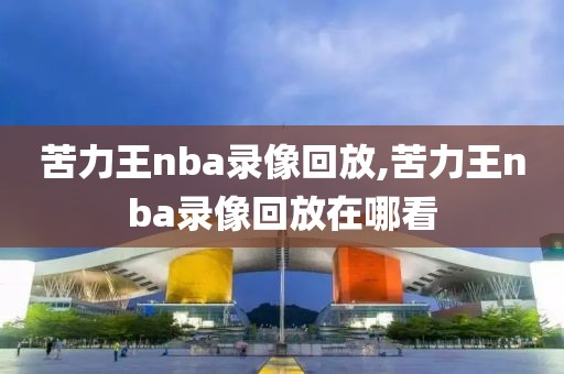 苦力王nba录像回放,苦力王nba录像回放在哪看